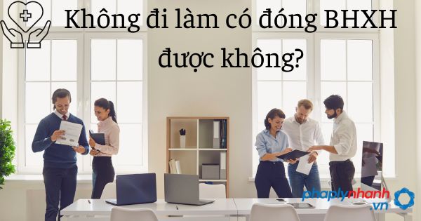 Không đi làm có đóng BHXH được không? 1 đóng bhxh khi không đi làm - tư vấn hỗ trợ pháp lý nhanh