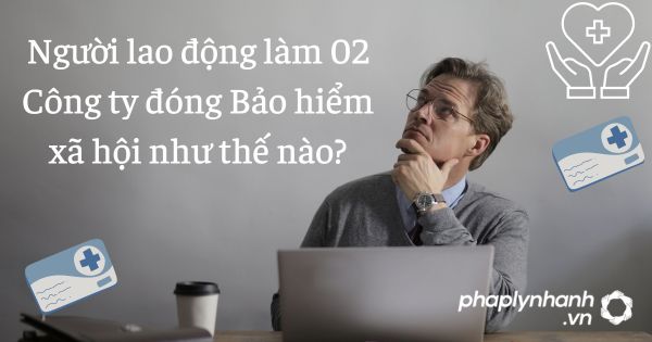 Đóng BHXH cho người lao động làm ở 2 doanh nghiệp 1 đóng bhxh - tư vấn hỗ trợ pháp lý nhanh