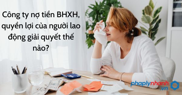 Công ty nợ tiền BHXH, quyền lợi của người lao động giải quyết thế nào? 1 nợ tiền BHXH - tư vấn hỗ trợ pháp lý nhanh