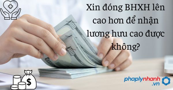Xin đóng BHXH lên cao hơn để nhận lương hưu cao được không? 1 xin đóng bhxh thêm để nhận lương hưu cao hơn - tư vấn hỗ trợ pháp lý nhanh