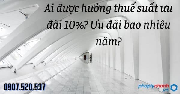 Ai được hưởng thuế suất ưu đãi 10%? Ưu đãi bao nhiêu năm? 11 Ai được hưởng thuế suất ưu đãi 10% Ưu đãi bao nhiêu năm - tư vấn hỗ trợ pháp lý nhanh