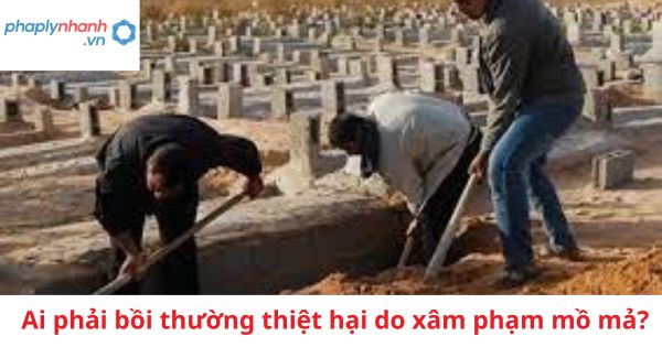 Ai phải bồi thường thiệt hại do xâm phạm mồ mả? 1 Ai phải bồi thường thiệt hại do xâm phạm mồ mả?