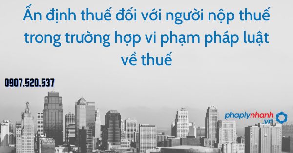 Ấn định thuế đối với người nộp thuế trong trường hợp vi phạm pháp luật về thuế 1 Ấn định thuế đối với người nộp thuế trong trường hợp vi phạm pháp luật về thuế - tư vấn hỗ trợ pháp lý nhanh