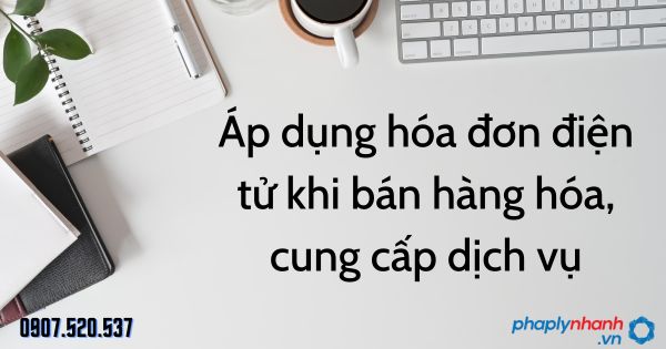 Áp dụng hóa đơn điện tử khi bán hàng hóa, cung cấp dịch vụ theo Luật quản lý thuế 2019 1 Áp dụng hóa đơn điện tử khi bán hàng hóa, cung cấp dịch vụ - tư vấn hỗ trợ pháp lý nhanh