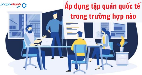 Áp dụng tập quán quốc tế trong trường hợp nào? 1 Áp dụng tập quán quốc tế trong trường hợp nào?