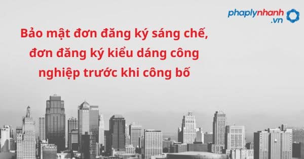 Bảo mật đơn đăng ký sáng chế, đơn đăng ký kiểu dáng công nghiệp trước khi công bố như thế nào? 29 Bảo mật đơn đăng ký sáng chế, đơn đăng ký kiểu dáng công nghiệp trước khi công bố - hỗ trợ, tư vấn pháp lý nhanh