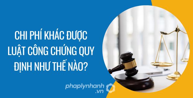CHI PHÍ KHÁC ĐƯỢC LUẬT CÔNG CHỨNG QUY ĐỊNH NHƯ THẾ NÀO? 1 CHI PHÍ KHÁC ĐƯỢC LUẬT CÔNG CHỨNG QUY ĐỊNH NHƯ THẾ NÀO - Tư vấn hỗ trợ phaplynhanh