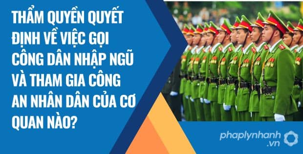 THẨM QUYỀN QUYẾT ĐỊNH VỀ VIỆC GỌI CÔNG DÂN NHẬP NGŨ VÀ THAM GIA CÔNG AN NHÂN DÂN CỦA CƠ QUAN NÀO? 1 THẨM QUYỀN QUYẾT ĐỊNH VỀ VIỆC GỌI CÔNG DÂN NHẬP NGŨ VÀ THAM GIA CÔNG AN NHÂN DÂN CỦA CƠ QUAN NÀO?