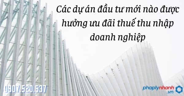 Hưởng ưu đãi thuế thu nhập doanh nghiệp: Các dự án đầu tư mới nào được 20 Các dự án đầu tư mới nào được hưởng ưu đãi thuế thu nhập doanh nghiệp - tư vấn hỗ trợ pháp lý nhanh