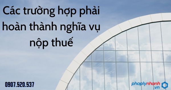 Các trường hợp phải hoàn thành nghĩa vụ nộp thuế theo Luật quản lý thuế 2019 1 Các trường hợp phải hoàn thành nghĩa vụ nộp thuế - tư vấn hỗ trợ pháp lý nhanh