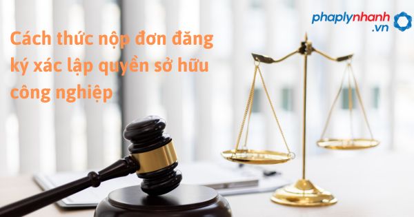 Cách thức nộp đơn đăng ký xác lập quyền sở hữu công nghiệp - hỗ trợ, tư vấn pháp lý nhanh