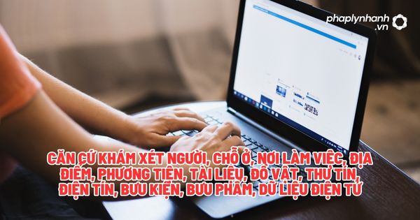 Căn cứ khám xét người, chỗ ở, nơi làm việc, địa điểm, phương tiện, tài liệu, đồ vật, thư tín, điện tín, bưu kiện, bưu phẩm, dữ liệu điện tử? 2 Căn cứ khám xét người, chỗ ở, nơi làm việc, địa chỉ, phương tiện, tài liệu - Tư vấn, hỗ trợ pháp lý nhanh