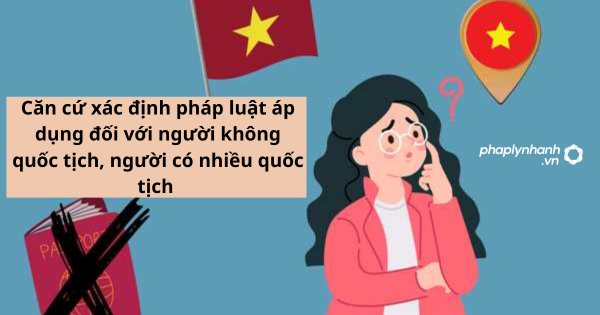 Căn cứ xác định pháp luật áp dụng đối với người không quốc tịch, người có nhiều quốc tịch được quy định như thế nào? 1 Căn cứ xác định pháp luật áp dụng đối với người không quốc tịch, người có nhiều quốc tịch được quy định như thế nào?