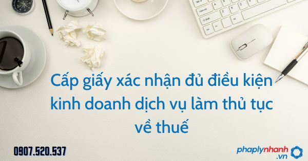 Cấp giấy xác nhận đủ điều kiện kinh doanh dịch vụ làm thủ tục về thuế 1 Cấp giấy xác nhận đủ điều kiện kinh doanh dịch vụ làm thủ tục về thuế - tư vấn hỗ trợ pháp lý nhanh