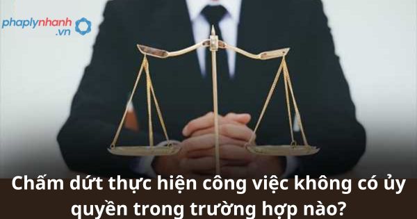 Chấm dứt thực hiện công việc không có ủy quyền trong trường hợp nào? 1 Chấm dứt thực hiện công việc không có ủy quyền theo quy định BLDS 2015