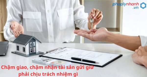 Chậm giao, chậm nhận tài sản gửi giữ phải chịu trách nhiệm gì? 1 Chậm giao, chậm nhận tài sản gửi giữ phải chịu trách nhiệm gì?