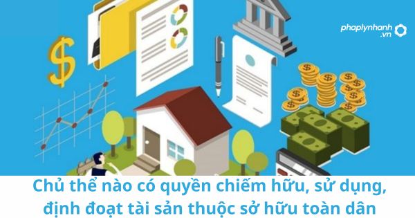 Chủ thể nào có quyền chiếm hữu, sử dụng, định đoạt tài sản thuộc sở hữu toàn dân? 1 Chủ thể nào có quyền chiếm hữu, sử dụng, định đoạt tài sản thuộc sở hữu toàn dân?