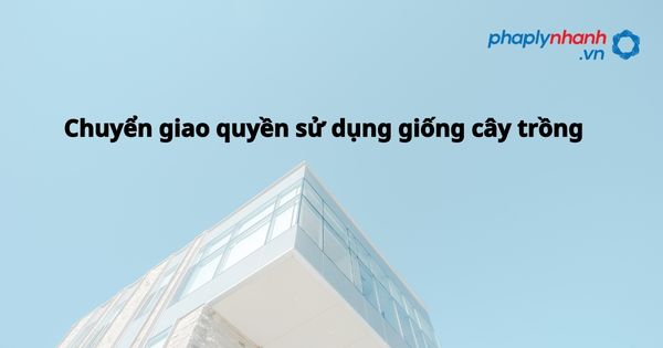 Chuyển giao quyền sử dụng giống cây trồngn - hỗ trợ, tư vấn pháp lý nhanh