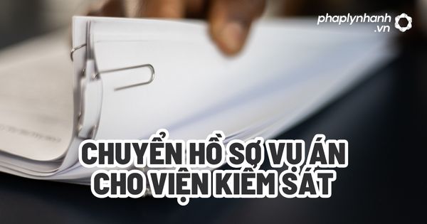 Chuyển hồ sơ vụ án cho Viện kiểm sát? 1 Chuyển hồ sơ vụ án cho Viện kiểm sát - Tư vấn, hỗ trợ pháp lý nhanh