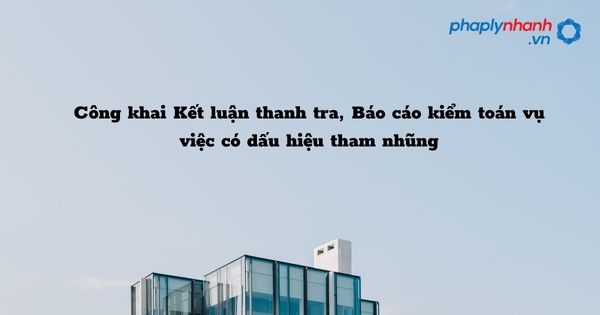 Công khai Kết luận thanh tra, Báo cáo kiểm toán vụ việc có dấu hiệu tham nhũng như thế nào? 1 Công khai Kết luận thanh tra, Báo cáo kiểm toán vụ việc có dấu hiệu tham nhũng - hỗ trợ, tư vấn pháp lý nhanh
