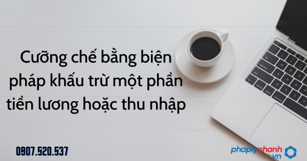 Cưỡng chế bằng biện pháp khấu trừ một phần tiền lương hoặc thu nhập - tư vấn hỗ trợ pháp lý nhanh