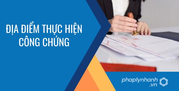 THỰC HIỆN CÔNG VIỆC CÔNG CHỨNG Ở ĐỊA ĐIỂM NÀO? 1 ĐỊA ĐIỂM THỰC HIỆN CÔNG CHỨNG