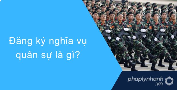 ĐĂNG KÝ NGHĨA VỤ QUÂN SỰ LÀ GÌ? 1 Đăng ký nghĩa vụ quân sự là gì
