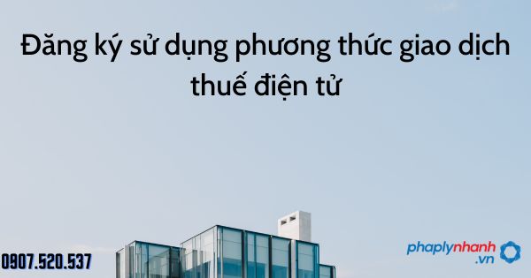 Đăng ký sử dụng phương thức giao dịch thuế điện tử năm 2023 1 Đăng ký sử dụng phương thức giao dịch thuế điện tử - tư vấn hỗ trợ pháp lý nhanh