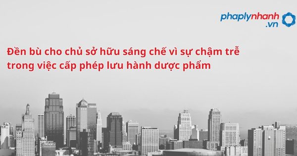 Đền bù cho chủ sở hữu sáng chế vì sự chậm trễ trong việc cấp phép lưu hành dược phẩm - hỗ trợ, tư vấn pháp lý nhanh