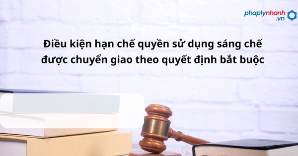 Điều kiện hạn chế quyền sử dụng sáng chế được chuyển giao theo quyết định bắt buộc như thế nào? 1 Điều kiện hạn chế quyền sử dụng sáng chế được chuyển giao theo quyết định bắt buộc - hỗ trợ, tư vấn pháp lý nhanh