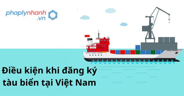 Điều kiện khi đăng ký tàu biển tại Việt Nam 1 Điều kiện khi đăng ký tàu biển tại Việt Nam