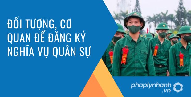 ĐỐI TƯỢNG, CƠ QUAN ĐĂNG KÝ NGHĨA VỤ QUÂN SỰ 1 Đối tượng, cơ quan để đăng ký nghĩa vụ quân sự - tư vấn hỗ trợ phaplynhanh