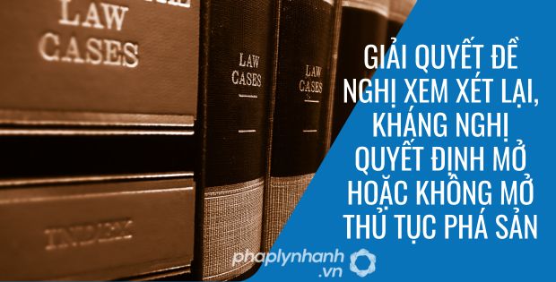 GIẢI QUYẾT ĐỀ NGHỊ XEM XÉT LẠI, KHÁNG NGHỊ QUYẾT ĐỊNH MỞ HOẶC KHÔNG MỞ THỦ TỤC PHÁ SẢN 1 GIẢI QUYẾT ĐỀ NGHỊ XEM XÉT LẠI, KHÁNG NGHỊ QUYẾT ĐỊNH MỞ HOẶC KHÔNG MỞ THỦ TỤC PHÁ SẢN