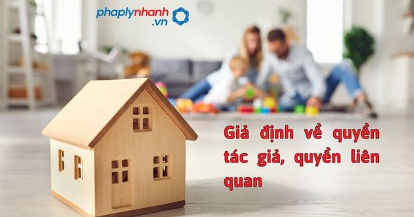 Giả định về quyền tác giả, quyền liên quan - hỗ trợ, tư vấn pháp lý nhanh