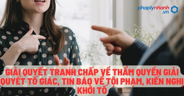 Giải quyết tranh chấp về thẩm quyền giải quyết tố giác, tin báo về tội phạm, kiến nghị khởi tố - Tư vấn, hỗ trợ pháp lý nhanh