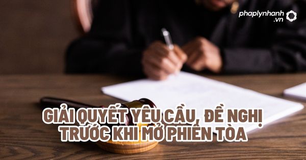 Giải quyết yêu cầu, đề nghị trước khi mở phiên tòa? 1 Giải quyết yêu cầu, đề nghị trước khi mở phiên tòa - Tư vấn, hỗ trợ pháp lý nhanh