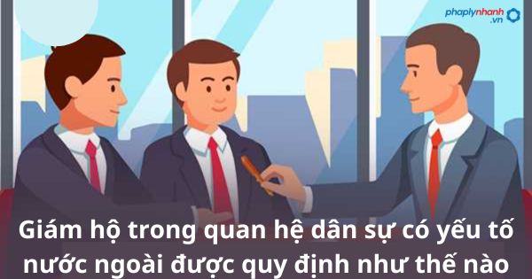 Giám hộ trong quan hệ dân sự có yếu tố nước ngoài được quy định như thế nào? 1 Giám hộ trong quan hệ dân sự có yếu tố nước ngoài được quy định như thế nào?