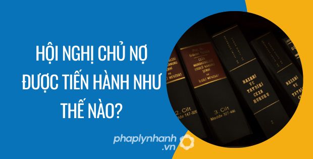 HỘI NGHỊ CHỦ NỢ ĐƯỢC TIẾN HÀNH NHƯ THẾ NÀO? 9 HỘI NGHỊ CHỦ NỢ ĐƯỢC TIẾN HÀNH NHƯ THẾ NÀO
