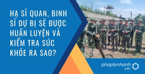 HẠ SĨ QUAN, BINH SĨ DỰ BỊ SẼ ĐƯỢC HUẤN LUYỆN VÀ KIỂM TRA SỨC KHỎE RA SAO? 1 Hạ sĩ quan, binh sĩ dự bị sẽ được huấn luyện và kiểm tra sức khỏe ra sao