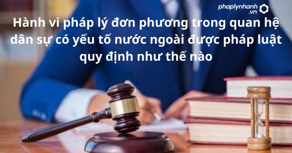 Hành vi pháp lý đơn phương trong quan hệ dân sự có yếu tố nước ngoài được pháp luật quy định như thế nào? 1 Hành vi pháp lý đơn phương trong quan hệ dân sự có yếu tố nước ngoài được pháp luật quy định như thế nào?