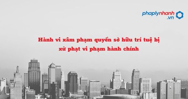 Hành vi xâm phạm quyền sở hữu trí tuệ bị xử phạt vi phạm hành chính như thế nào? 1 Hành vi xâm phạm quyền sở hữu trí tuệ bị xử phạt vi phạm hành chính - hỗ trợ, tư vấn pháp lý nhanh