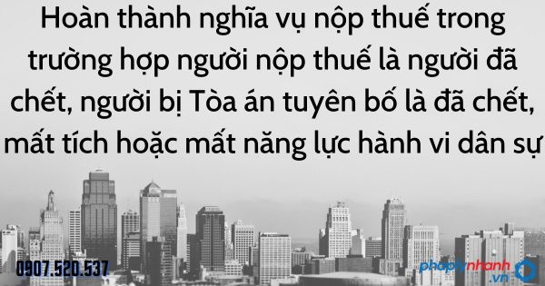 Hoàn thành nghĩa vụ nộp thuế trong trường hợp người nộp thuế là người đã chết, người bị Tòa án tuyên bố là đã chết, mất tích hoặc mất năng lực hành vi dân sự 1 Hoàn thành nghĩa vụ nộp thuế trong trường hợp người nộp thuế là người đã chết, người bị Tòa án tuyên bố là đã chết, mất tích hoặc mất năng lực hành vi dân sự - tư vấn hỗ trợ pháp lý nhanh