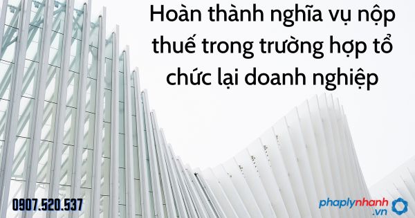 Hoàn thành nghĩa vụ nộp thuế trong trường hợp tổ chức lại doanh nghiệp 1 Hoàn thành nghĩa vụ nộp thuế trong trường hợp tổ chức lại doanh nghiệp - tư vấn hỗ trợ pháp lý nhanh