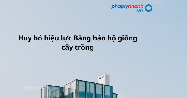 Hủy bỏ hiệu lực Bằng bảo hộ giống cây trồng như thế nào? 1 Hủy bỏ hiệu lực Bằng bảo hộ giống cây trồng - hỗ trợ, tư vấn pháp lý nhanh
