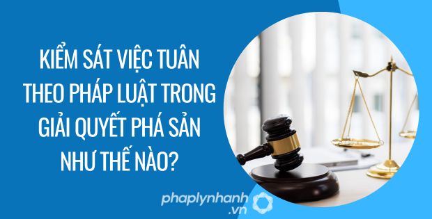 KIỂM SÁT VIỆC TUÂN THEO PHÁP LUẬT TRONG GIẢI QUYẾT PHÁ SẢN NHƯ THẾ NÀO? 1 KIỂM SÁT VIỆC TUÂN THEO PHÁP LUẬT TRONG GIẢI QUYẾT PHÁ SẢN NHƯ THẾ NÀO