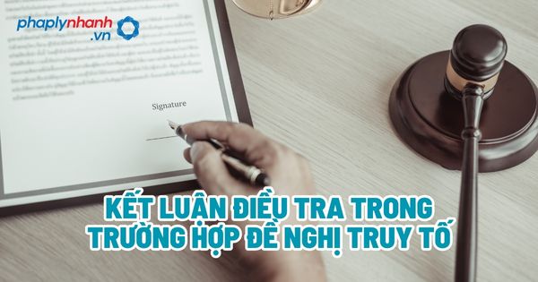 Kết luận điều tra trong trường hợp đề nghị truy tố - Tư vấn, hỗ trợ pháp lý nhanh