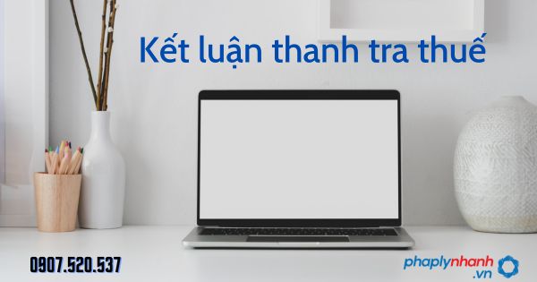 Kết luận thanh tra thuế theo Luật quản lý thuế 2019 1 Kết luận thanh tra thuế - tư vấn hỗ trợ pháp lý nhanh