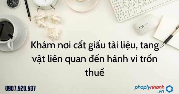 Hành vi trốn thuế: Khám nơi cất giấu tài liệu, tang vật liên quan 1 Khám nơi cất giấu tài liệu, tang vật liên quan đến hành vi trốn thuế - tư vấn hỗ trợ pháp lý nhanh