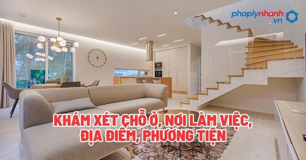 Khám xét chỗ ở, nơi làm việc, địa điểm, phương tiện - Tư vấn, hỗ trợ pháp lý nhanh