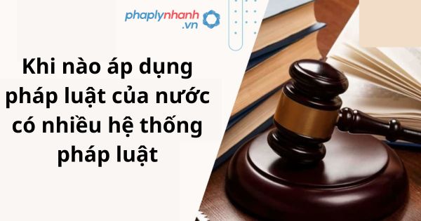 Khi nào áp dụng pháp luật của nước có nhiều hệ thống pháp luật 1 Khi nào áp dụng pháp luật của nước có nhiều hệ thống pháp luật